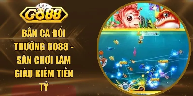 Bắn Cá Đổi Thưởng GO88 - Sân Chơi Làm Giàu Kiếm Tiền Tỷ